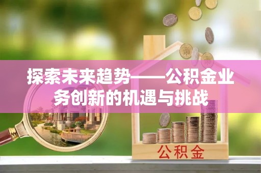 芗城探索未来趋势——公积金业务创新的机遇与挑战