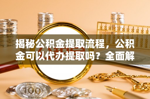 芗城揭秘公积金提取流程，公积金可以代办提取吗？全面解析与实用指南
