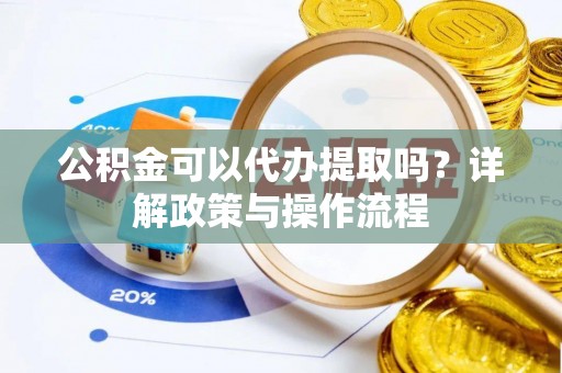 芗城公积金可以代办提取吗？详解政策与操作流程