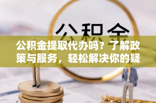 芗城公积金提取代办吗？了解政策与服务，轻松解决你的疑问