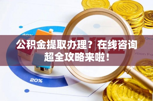 芗城公积金提取办理？在线咨询超全攻略来啦！