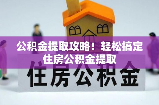 芗城公积金提取攻略！轻松搞定住房公积金提取