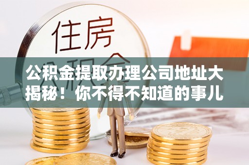 芗城公积金提取办理公司地址大揭秘！你不得不知道的事儿