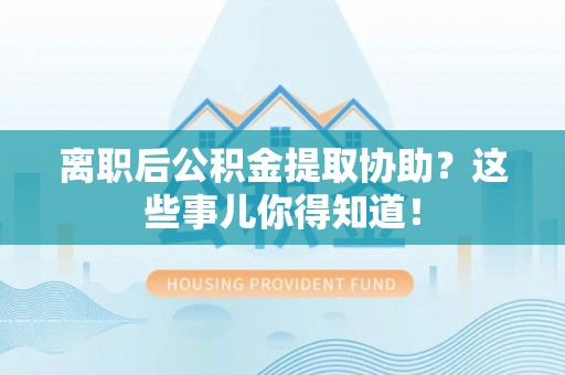 芗城离职后公积金提取协助？这些事儿你得知道！