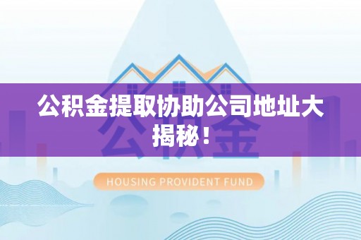 芗城公积金提取协助公司地址大揭秘！