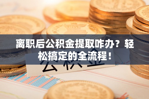 芗城离职后公积金提取咋办？轻松搞定的全流程！