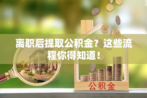芗城离职后提取公积金？这些流程你得知道！