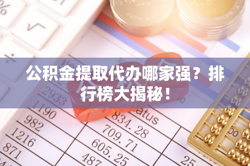 芗城公积金提取代办哪家强？排行榜大揭秘！
