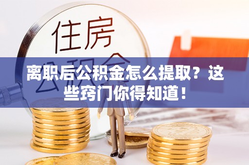 芗城离职后公积金怎么提取？这些窍门你得知道！