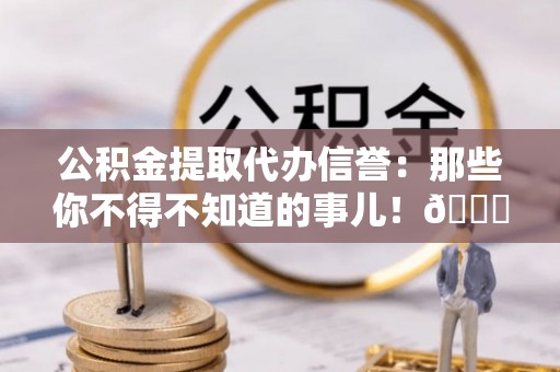 芗城公积金提取代办信誉：那些你不得不知道的事儿！😎