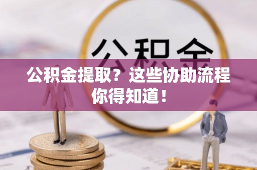 芗城公积金提取？这些协助流程你得知道！