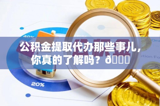 芗城公积金提取代办那些事儿，你真的了解吗？😎