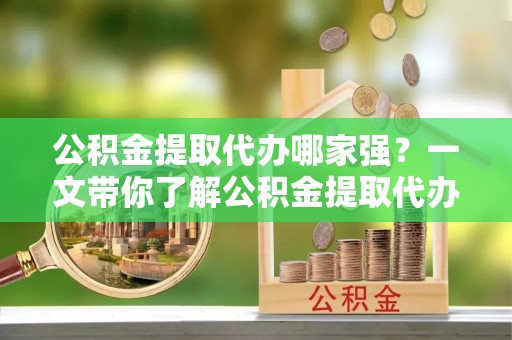 芗城公积金提取代办哪家强？一文带你了解公积金提取代办机构排名及相关知识