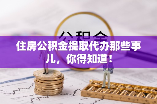 芗城住房公积金提取代办那些事儿，你得知道！