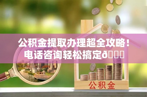 芗城公积金提取办理超全攻略！电话咨询轻松搞定😎