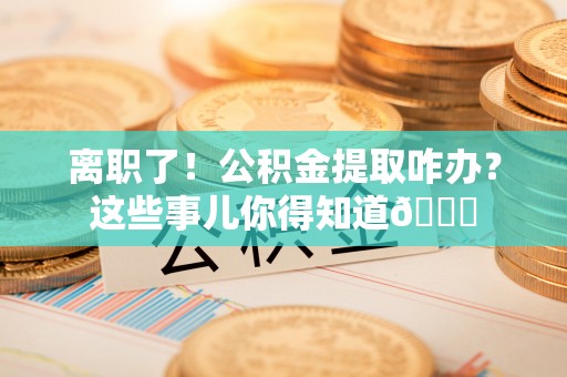 芗城离职了！公积金提取咋办？这些事儿你得知道😎