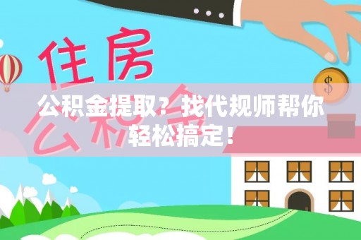芗城公积金提取？找代规师帮你轻松搞定！