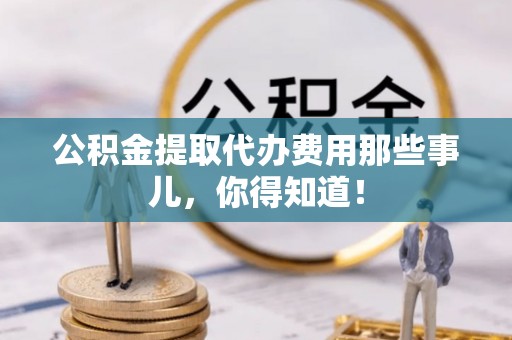 芗城公积金提取代办费用那些事儿，你得知道！