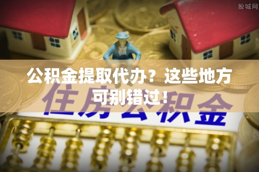 芗城公积金提取代办？这些地方可别错过！