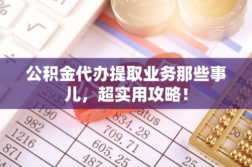 芗城公积金代办提取业务那些事儿，超实用攻略！