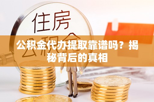 芗城公积金代办提取靠谱吗？揭秘背后的真相