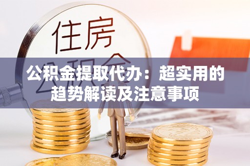 芗城公积金提取代办：超实用的趋势解读及注意事项