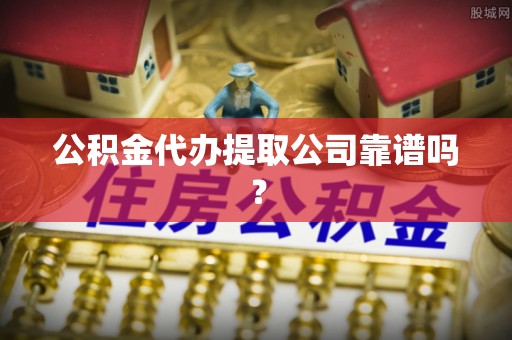 芗城公积金代办提取公司靠谱吗？