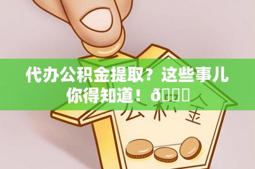 芗城代办公积金提取？这些事儿你得知道！😎