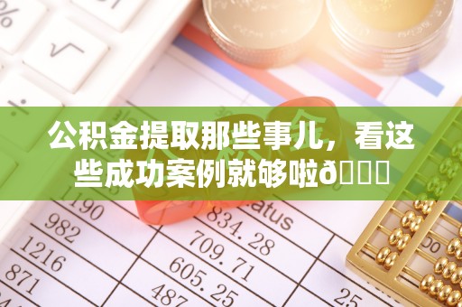 芗城公积金提取那些事儿，看这些成功案例就够啦😎