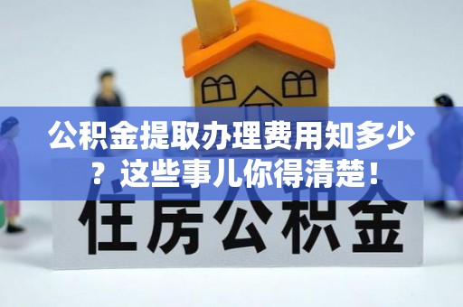 芗城公积金提取办理费用知多少？这些事儿你得清楚！