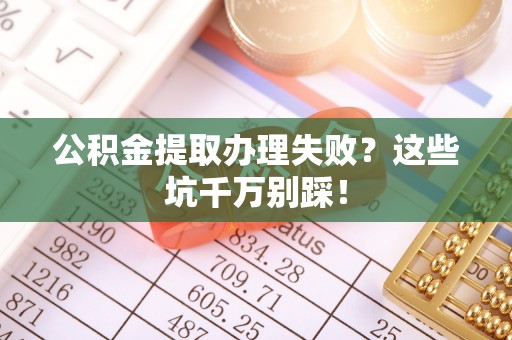芗城公积金提取办理失败？这些坑千万别踩！