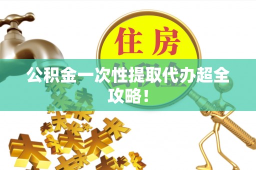 芗城公积金一次性提取代办超全攻略！
