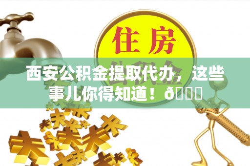 芗城西安公积金提取代办，这些事儿你得知道！😎