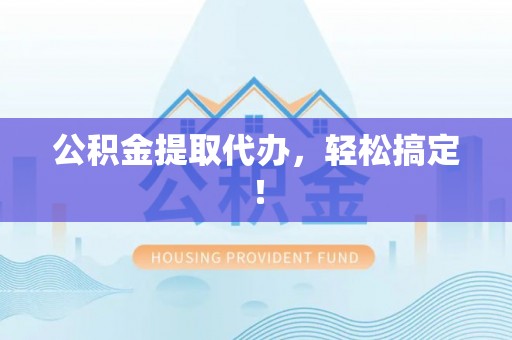 芗城公积金提取代办，轻松搞定！