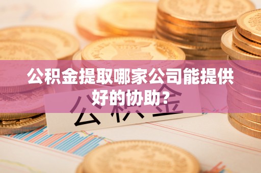 芗城公积金提取哪家公司能提供好的协助？