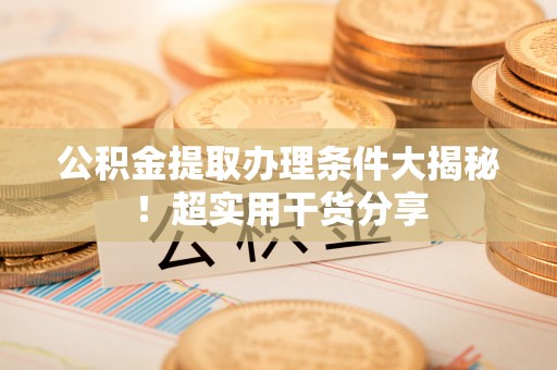 芗城公积金提取办理条件大揭秘！超实用干货分享