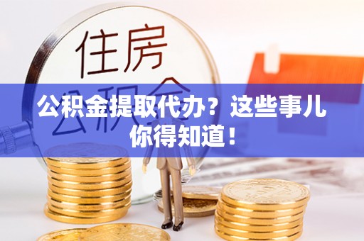 芗城公积金提取代办？这些事儿你得知道！