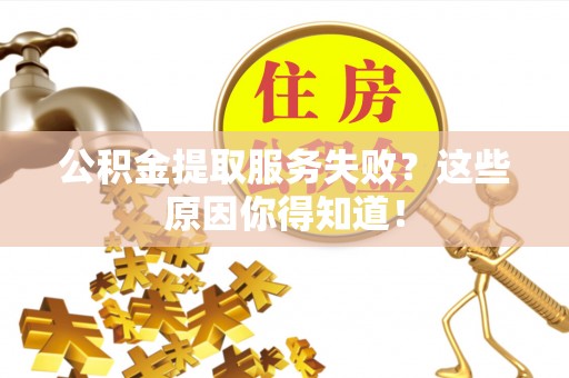 芗城公积金提取服务失败？这些原因你得知道！