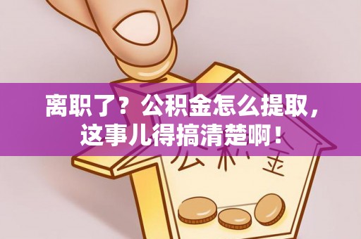 芗城离职了？公积金怎么提取，这事儿得搞清楚啊！