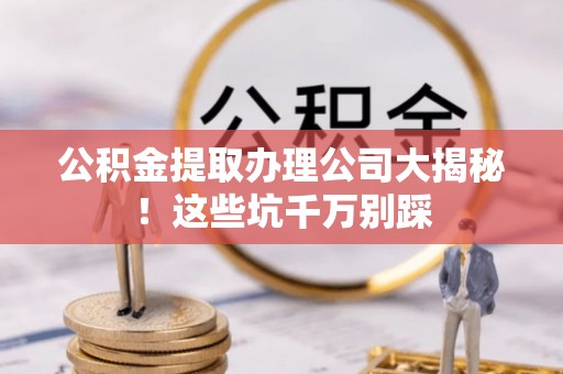 芗城公积金提取办理公司大揭秘！这些坑千万别踩