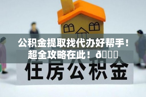 芗城公积金提取找代办好帮手！超全攻略在此！😎