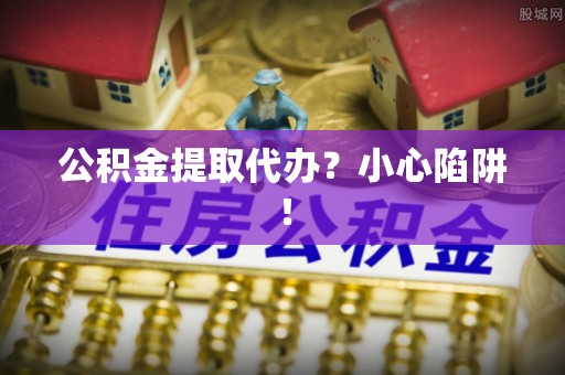 芗城公积金提取代办？小心陷阱！