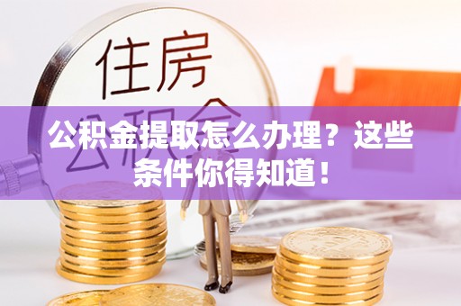 芗城公积金提取怎么办理？这些条件你得知道！