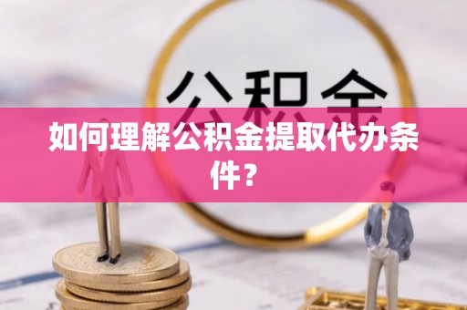 芗城如何理解公积金提取代办条件？
