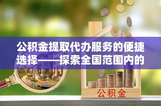 芗城公积金提取代办服务的便捷选择——探索全国范围内的优质服务提供商