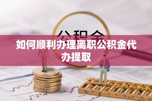 芗城如何顺利办理离职公积金代办提取