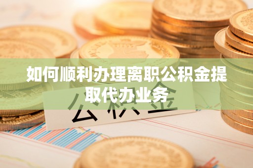 芗城如何顺利办理离职公积金提取代办业务