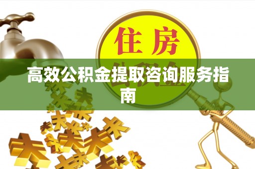 芗城高效公积金提取咨询服务指南